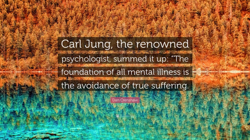 Dan Crenshaw Quote: “Carl Jung, the renowned psychologist, summed it up: “The foundation of all mental illness is the avoidance of true suffering.”