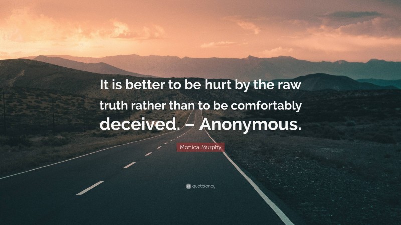 Monica Murphy Quote: “It is better to be hurt by the raw truth rather than to be comfortably deceived. – Anonymous.”