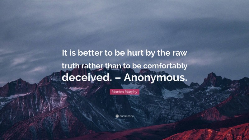 Monica Murphy Quote: “It is better to be hurt by the raw truth rather than to be comfortably deceived. – Anonymous.”