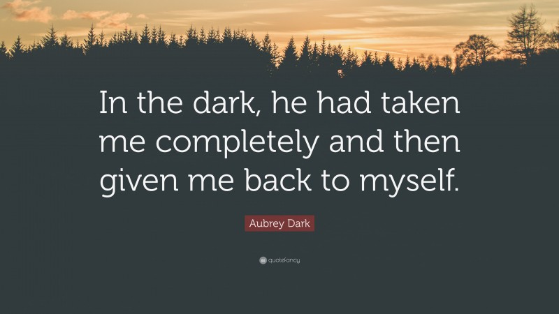 Aubrey Dark Quote: “In the dark, he had taken me completely and then given me back to myself.”
