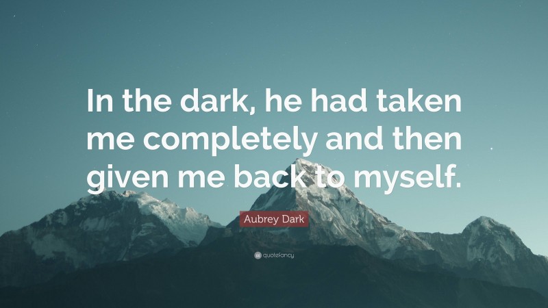 Aubrey Dark Quote: “In the dark, he had taken me completely and then given me back to myself.”