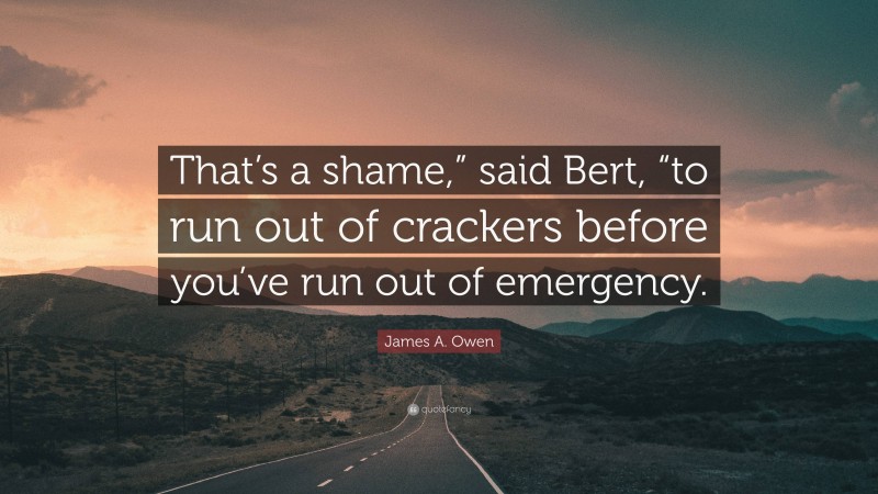 James A. Owen Quote: “That’s a shame,” said Bert, “to run out of crackers before you’ve run out of emergency.”