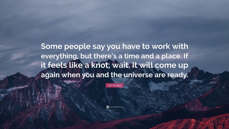 Jeff Bridges Quote: “Some people say you have to work with everything, but there’s a time and a place. If it feels like a knot, wait. It will come up again when you and the universe are ready.”