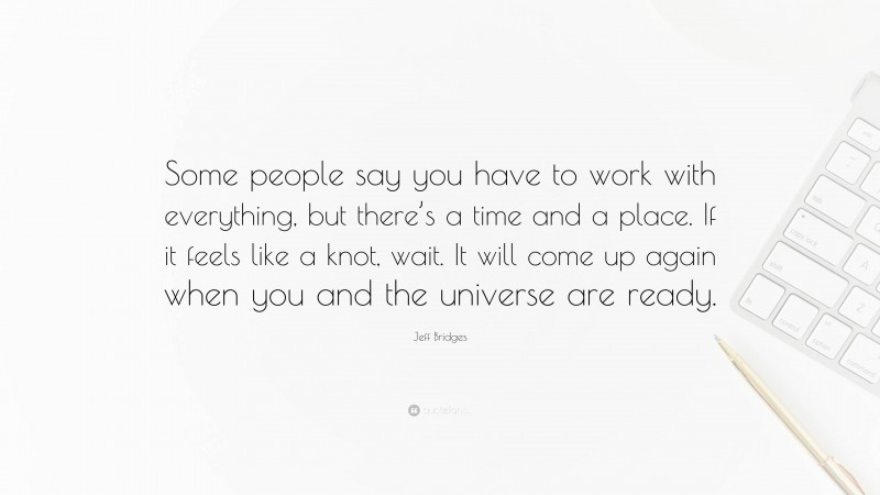 Jeff Bridges Quote: “Some people say you have to work with everything, but there’s a time and a place. If it feels like a knot, wait. It will come up again when you and the universe are ready.”