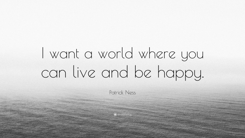 Patrick Ness Quote: “I want a world where you can live and be happy.”