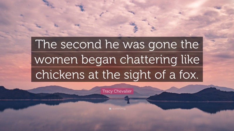 Tracy Chevalier Quote: “The second he was gone the women began chattering like chickens at the sight of a fox.”