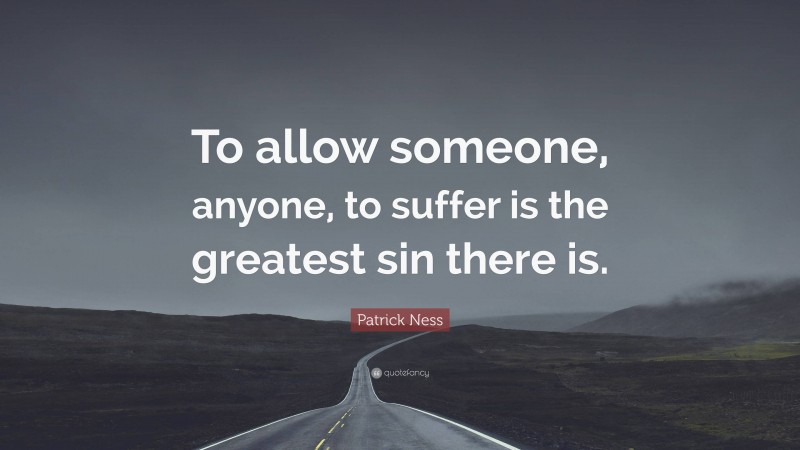 Patrick Ness Quote: “To allow someone, anyone, to suffer is the greatest sin there is.”