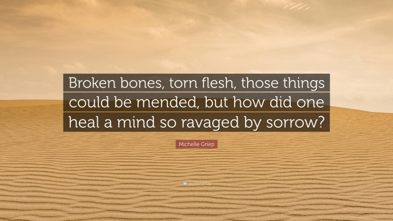 Michelle Griep Quote: “Broken bones, torn flesh, those things could be mended, but how did one heal a mind so ravaged by sorrow?”