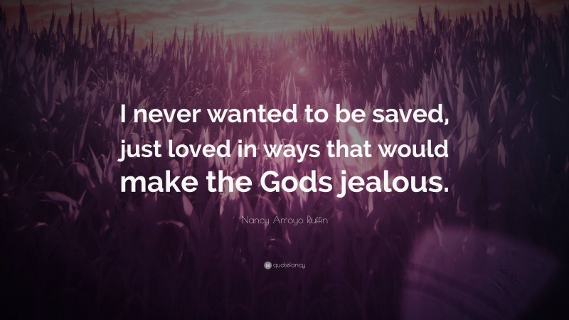 Nancy Arroyo Ruffin Quote: “I never wanted to be saved, just loved in ways that would make the Gods jealous.”