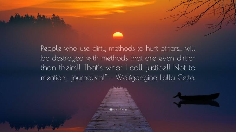 Tite Kubo Quote: “People who use dirty methods to hurt others... will be destroyed with methods that are even dirtier than theirs!! That’s what I call justice!! Not to mention... journalism!” – Wolfgangina Lalla Getto.”