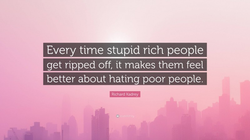 Richard Kadrey Quote: “Every time stupid rich people get ripped off, it makes them feel better about hating poor people.”