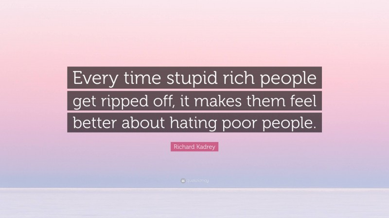 Richard Kadrey Quote: “Every time stupid rich people get ripped off, it makes them feel better about hating poor people.”