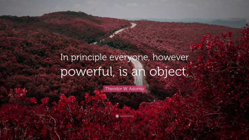 Theodor W. Adorno Quote: “In principle everyone, however powerful, is an object.”