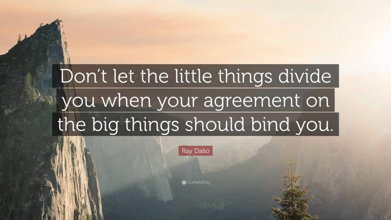 Ray Dalio Quote: “Don’t let the little things divide you when your agreement on the big things should bind you.”