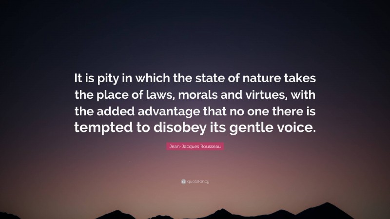 Jean-Jacques Rousseau Quote: “It is pity in which the state of nature takes the place of laws, morals and virtues, with the added advantage that no one there is tempted to disobey its gentle voice.”