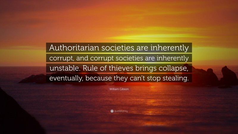 William Gibson Quote: “Authoritarian societies are inherently corrupt, and corrupt societies are inherently unstable. Rule of thieves brings collapse, eventually, because they can’t stop stealing.”
