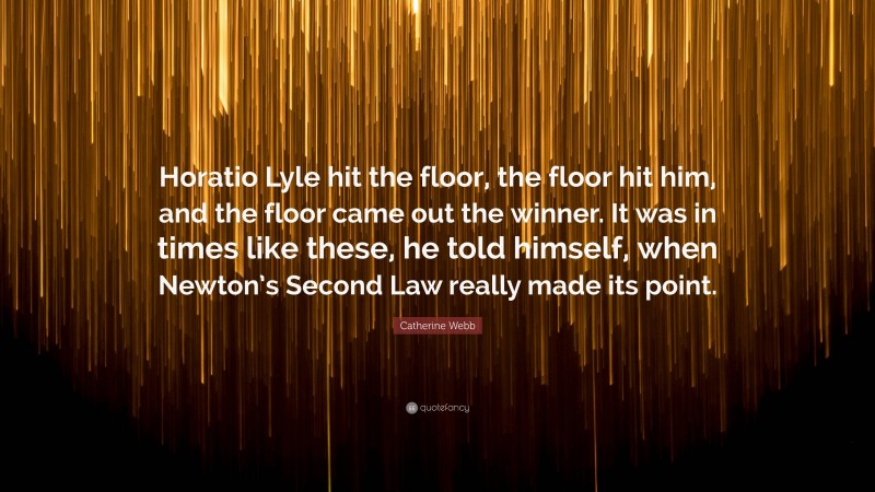 Catherine Webb Quote: “Horatio Lyle hit the floor, the floor hit him, and the floor came out the winner. It was in times like these, he told himself, when Newton’s Second Law really made its point.”