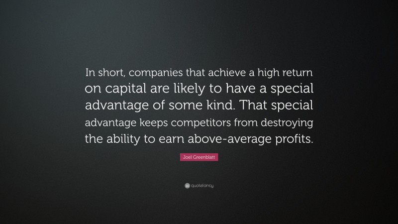 Joel Greenblatt Quote: “In short, companies that achieve a high return on capital are likely to have a special advantage of some kind. That special advantage keeps competitors from destroying the ability to earn above-average profits.”