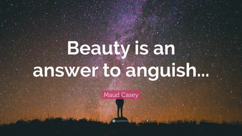Maud Casey Quote: “Beauty is an answer to anguish...”