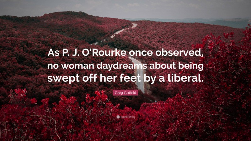 Greg Gutfeld Quote: “As P. J. O’Rourke once observed, no woman daydreams about being swept off her feet by a liberal.”