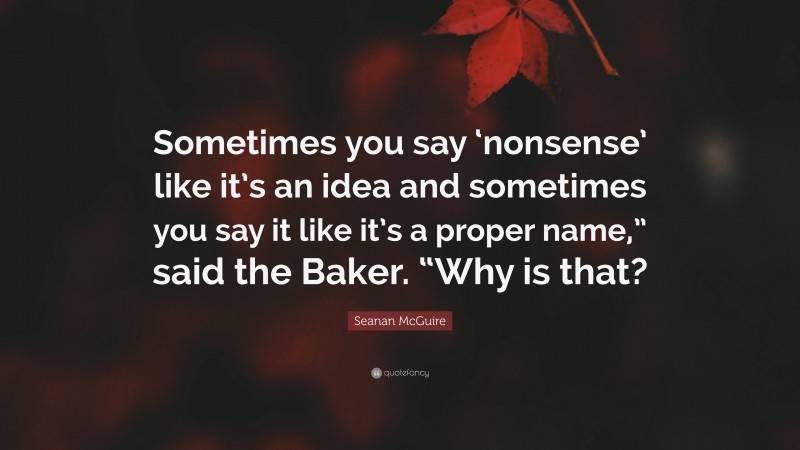 Seanan McGuire Quote: “Sometimes you say ‘nonsense’ like it’s an idea and sometimes you say it like it’s a proper name,” said the Baker. “Why is that?”