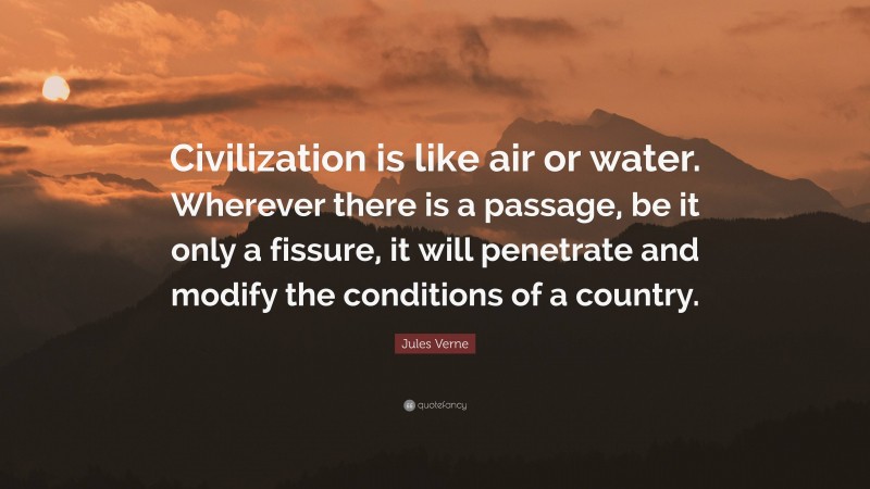 Jules Verne Quote: “Civilization is like air or water. Wherever there is a passage, be it only a fissure, it will penetrate and modify the conditions of a country.”