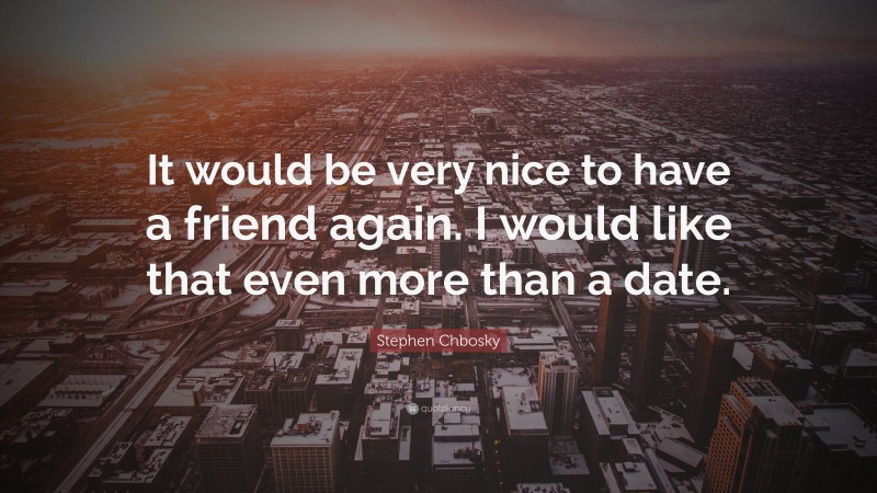 Stephen Chbosky Quote: “It would be very nice to have a friend again. I would like that even more than a date.”