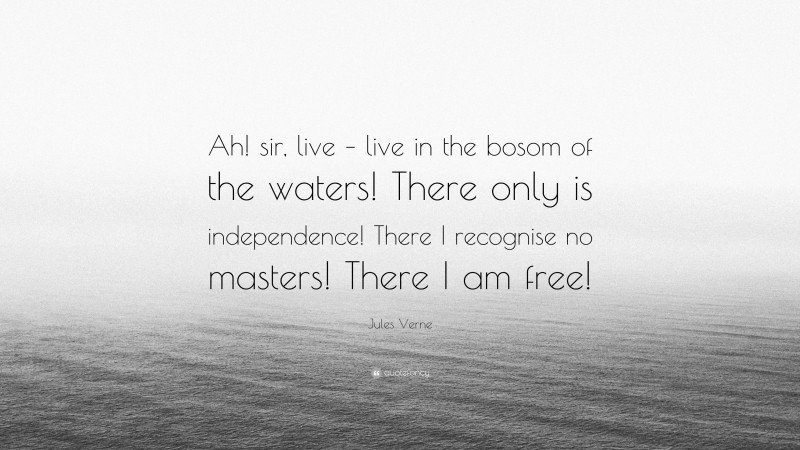 Jules Verne Quote: “Ah! sir, live – live in the bosom of the waters! There only is independence! There I recognise no masters! There I am free!”