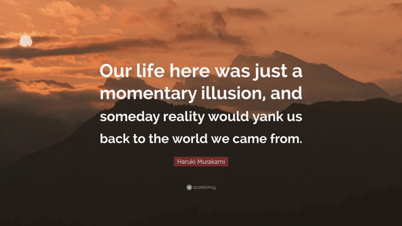 Haruki Murakami Quote: “Our life here was just a momentary illusion, and someday reality would yank us back to the world we came from.”