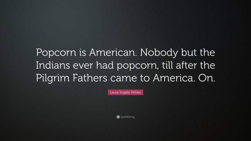 Laura Ingalls Wilder Quote: “Popcorn is American. Nobody but the Indians ever had popcorn, till after the Pilgrim Fathers came to America. On.”