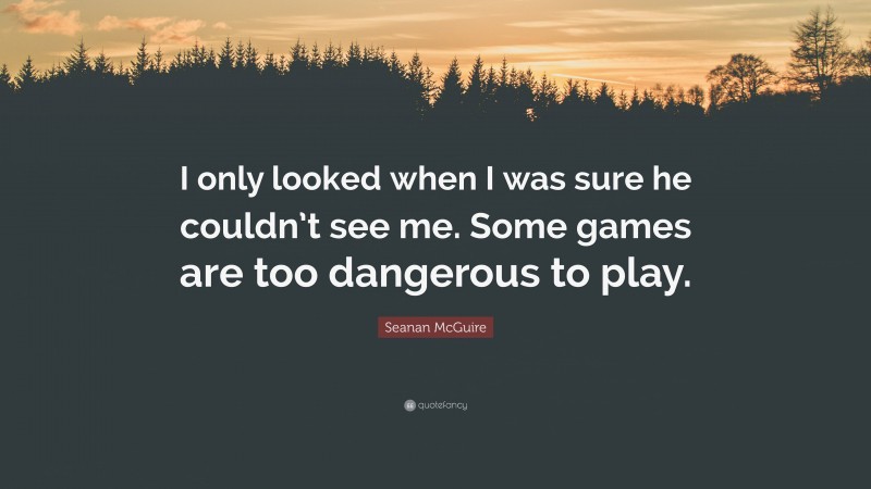 Seanan McGuire Quote: “I only looked when I was sure he couldn’t see me. Some games are too dangerous to play.”