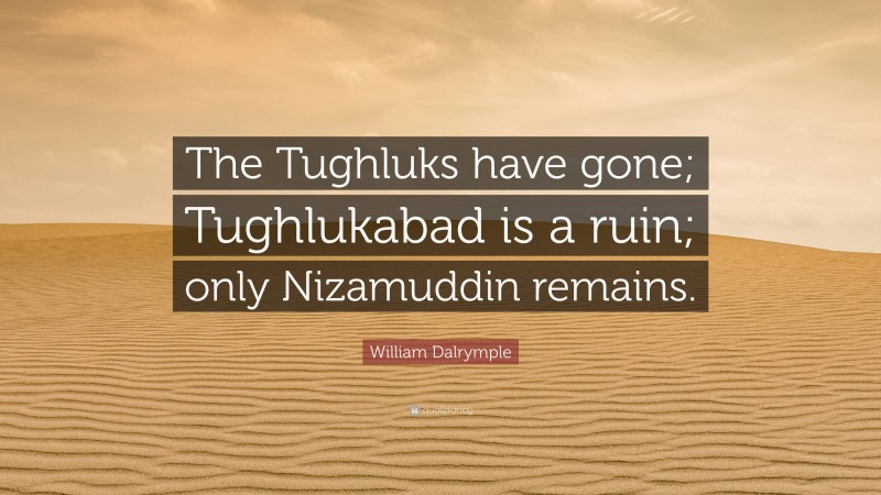 William Dalrymple Quote: “The Tughluks have gone; Tughlukabad is a ruin; only Nizamuddin remains.”