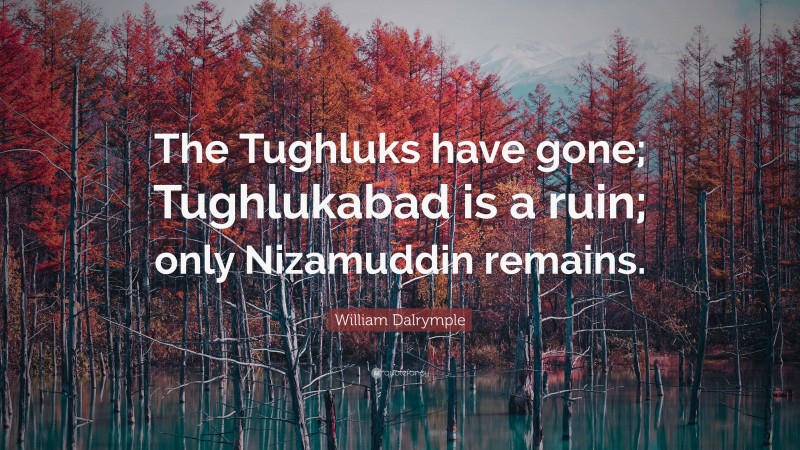 William Dalrymple Quote: “The Tughluks have gone; Tughlukabad is a ruin; only Nizamuddin remains.”