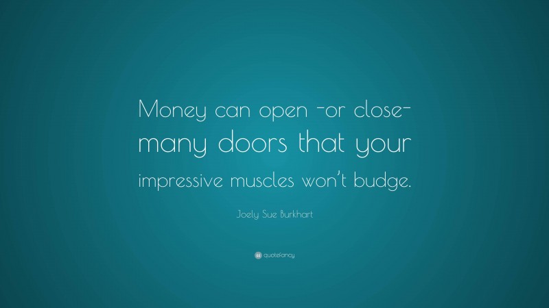 Joely Sue Burkhart Quote: “Money can open -or close- many doors that your impressive muscles won’t budge.”