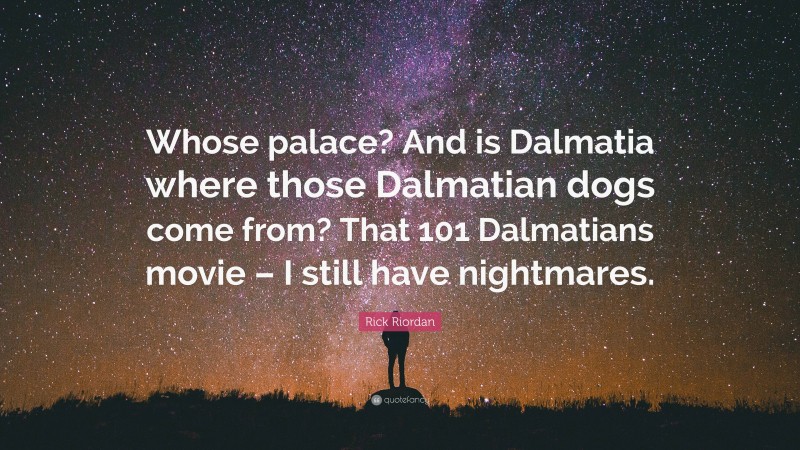 Rick Riordan Quote: “Whose palace? And is Dalmatia where those Dalmatian dogs come from? That 101 Dalmatians movie – I still have nightmares.”