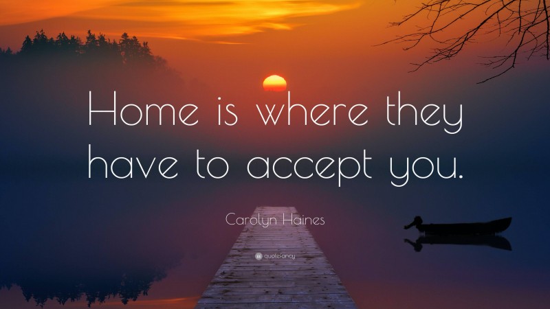 Carolyn Haines Quote: “Home is where they have to accept you.”