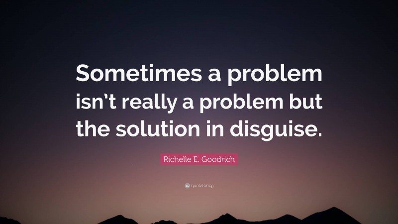 Richelle E. Goodrich Quote: “Sometimes a problem isn’t really a problem but the solution in disguise.”