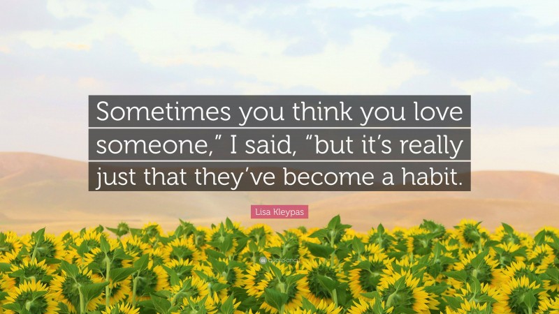 Lisa Kleypas Quote: “Sometimes you think you love someone,” I said, “but it’s really just that they’ve become a habit.”