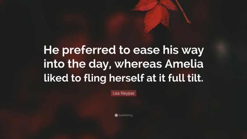 Lisa Kleypas Quote: “He preferred to ease his way into the day, whereas Amelia liked to fling herself at it full tilt.”