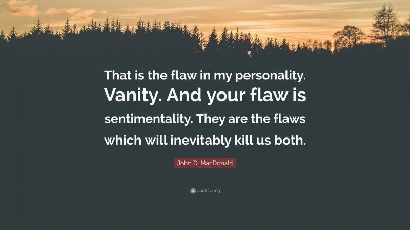 John D. MacDonald Quote: “That is the flaw in my personality. Vanity. And your flaw is sentimentality. They are the flaws which will inevitably kill us both.”