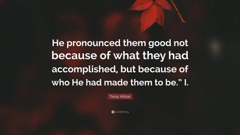 Tessa Afshar Quote: “He pronounced them good not because of what they had accomplished, but because of who He had made them to be.” I.”