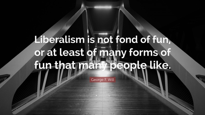 George F. Will Quote: “Liberalism is not fond of fun, or at least of many forms of fun that many people like.”
