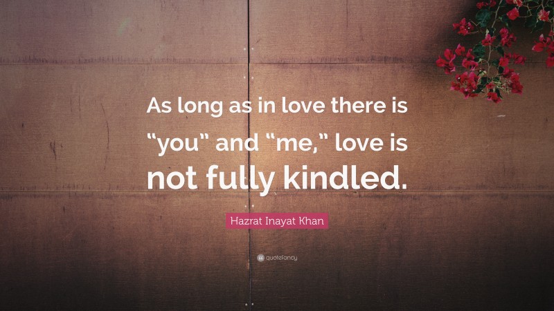 Hazrat Inayat Khan Quote: “As long as in love there is “you” and “me,” love is not fully kindled.”