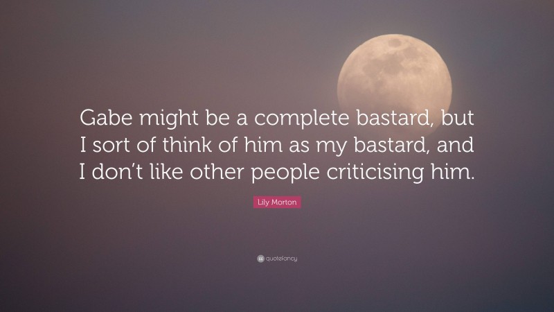 Lily Morton Quote: “Gabe might be a complete bastard, but I sort of think of him as my bastard, and I don’t like other people criticising him.”