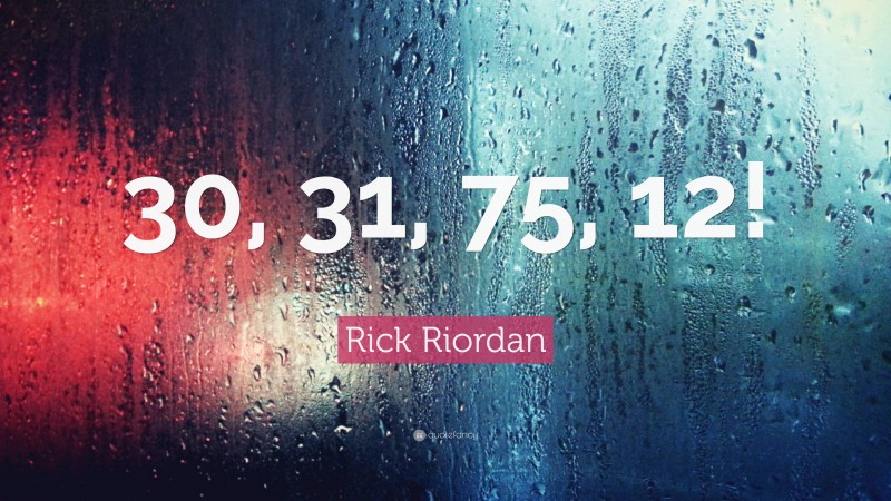 Rick Riordan Quote: “30, 31, 75, 12!”