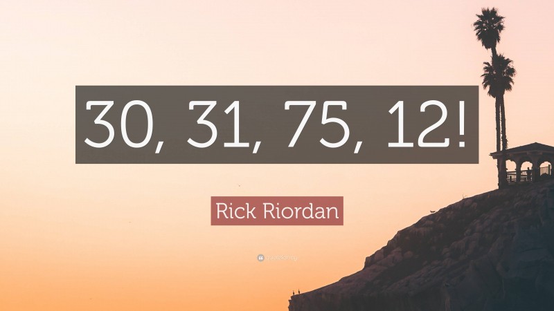 Rick Riordan Quote: “30, 31, 75, 12!”