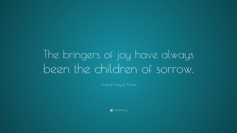 Hazrat Inayat Khan Quote: “The bringers of joy have always been the children of sorrow.”