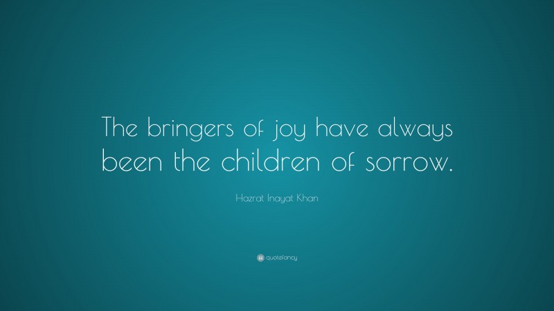 Hazrat Inayat Khan Quote: “The bringers of joy have always been the children of sorrow.”