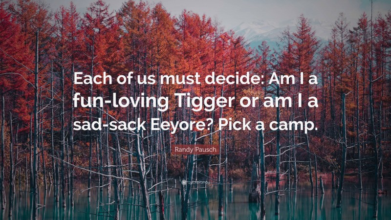 Randy Pausch Quote: “Each of us must decide: Am I a fun-loving Tigger or am I a sad-sack Eeyore? Pick a camp.”