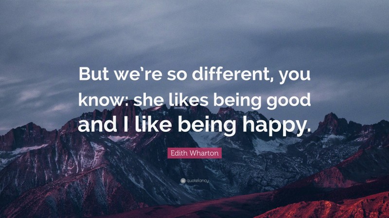 Edith Wharton Quote: “But we’re so different, you know: she likes being good and I like being happy.”